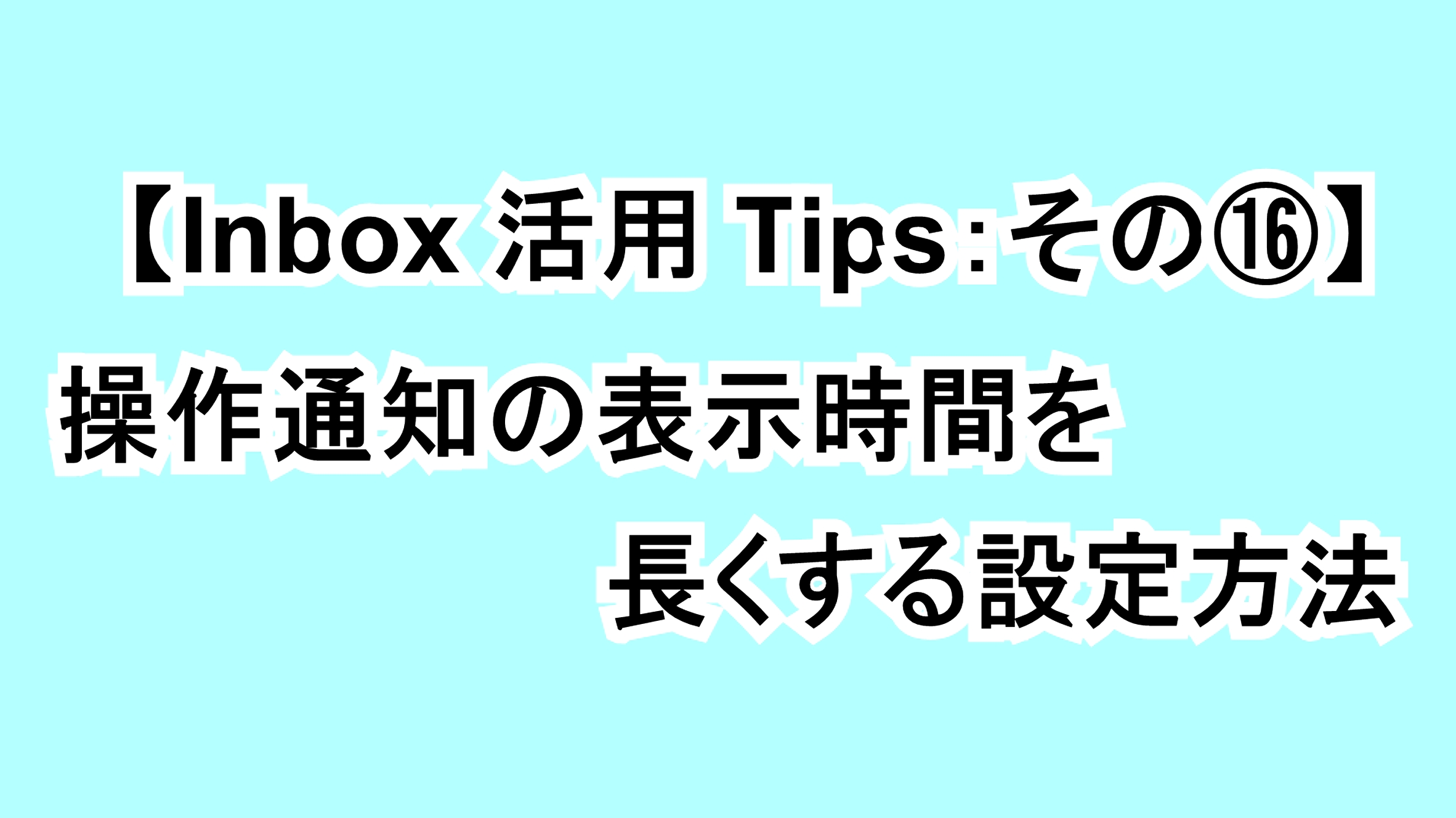 【Inbox活用Tips：その⑯】操作通知の表示時間を長くする設定方法