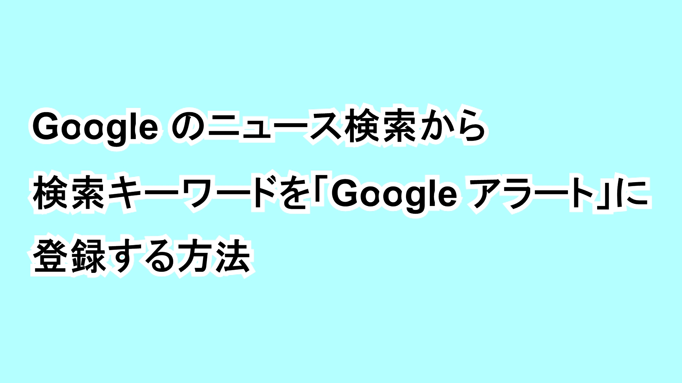 Googleのニュース検索から検索キーワードを「Google アラート」に登録する方法