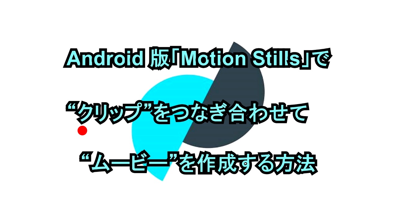 Android版「Motion Stills」で“クリップ”をつなぎ合わせて“ムービー”を作成する方法
